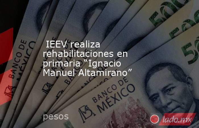  IEEV realiza rehabilitaciones en primaria “Ignacio Manuel Altamirano”   . Noticias en tiempo real