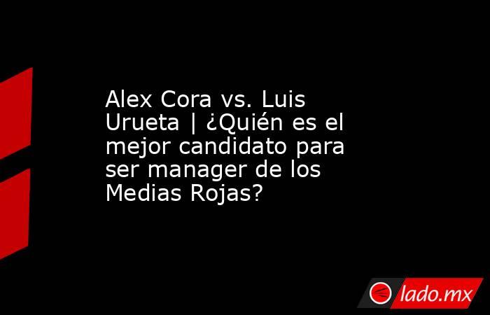 Alex Cora vs. Luis Urueta | ¿Quién es el mejor candidato para ser manager de los Medias Rojas?. Noticias en tiempo real
