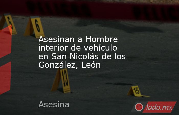 Asesinan a Hombre interior de vehículo en San Nicolás de los González, León. Noticias en tiempo real