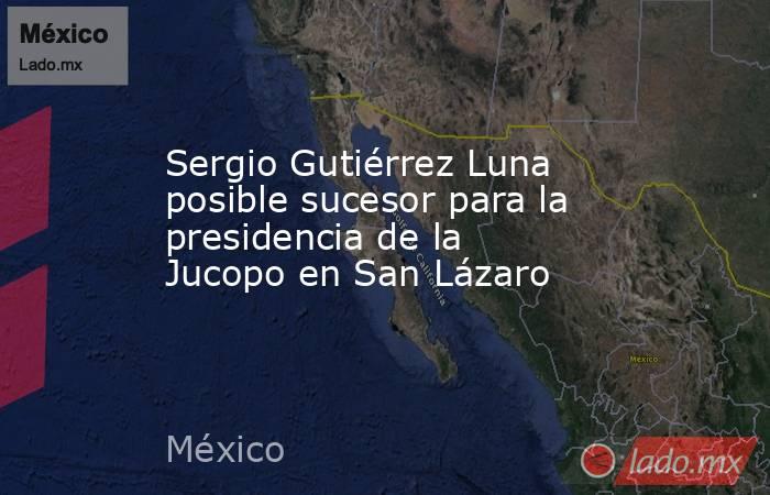 Sergio Gutiérrez Luna posible sucesor para la presidencia de la Jucopo en San Lázaro. Noticias en tiempo real
