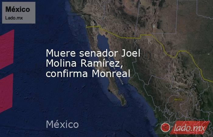 Muere senador Joel Molina Ramírez, confirma Monreal. Noticias en tiempo real