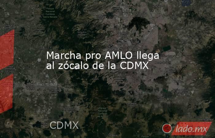 Marcha pro AMLO llega al zócalo de la CDMX. Noticias en tiempo real