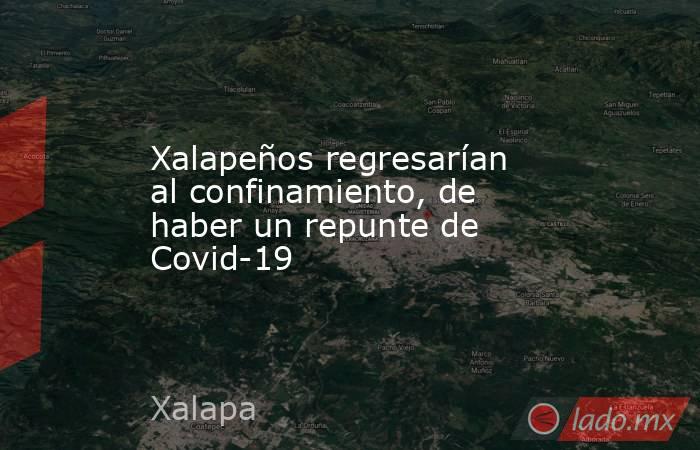Xalapeños regresarían al confinamiento, de haber un repunte de Covid-19. Noticias en tiempo real