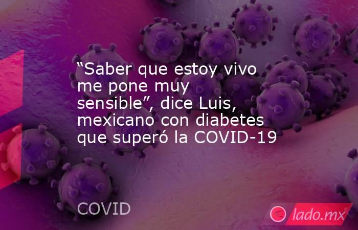 “Saber que estoy vivo me pone muy sensible”, dice Luis, mexicano con diabetes que superó la COVID-19. Noticias en tiempo real