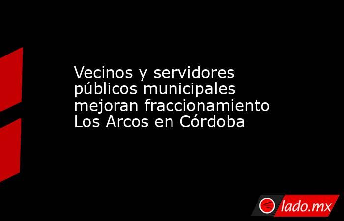 Vecinos y servidores públicos municipales mejoran fraccionamiento Los Arcos en Córdoba. Noticias en tiempo real