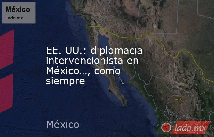 EE. UU.: diplomacia intervencionista en México…, como siempre. Noticias en tiempo real