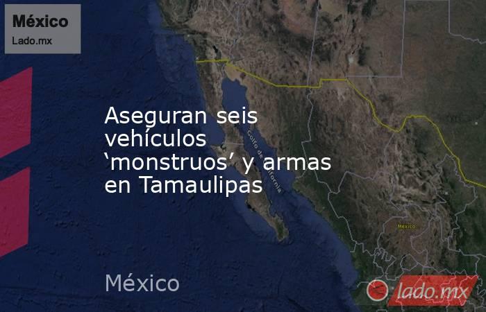 Aseguran seis vehículos ‘monstruos’ y armas en Tamaulipas. Noticias en tiempo real