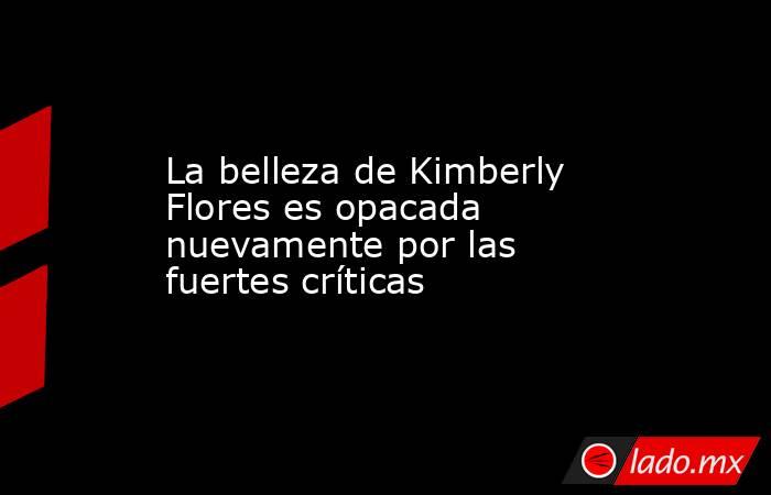 La belleza de Kimberly Flores es opacada nuevamente por las fuertes críticas. Noticias en tiempo real