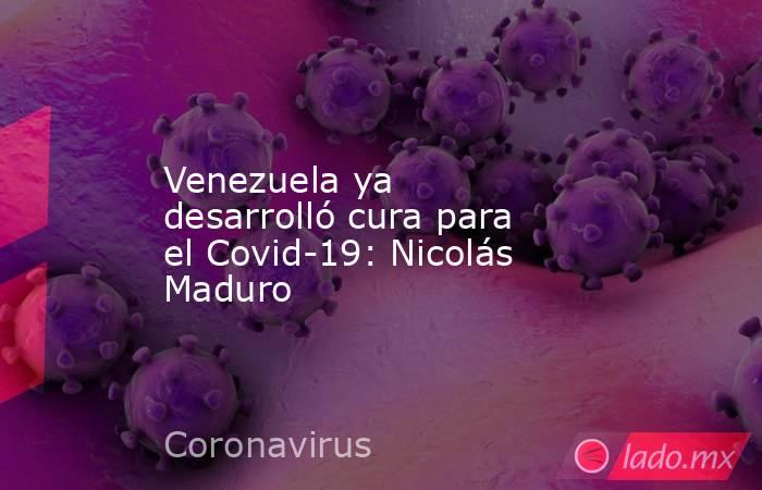 Venezuela ya desarrolló cura para el Covid-19: Nicolás Maduro. Noticias en tiempo real