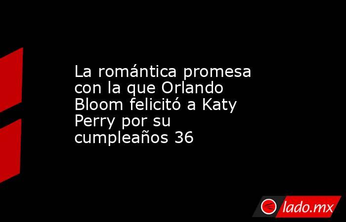 La romántica promesa con la que Orlando Bloom felicitó a Katy Perry por su cumpleaños 36. Noticias en tiempo real