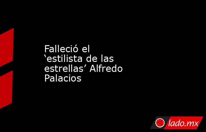 Falleció el ‘estilista de las estrellas’ Alfredo Palacios. Noticias en tiempo real