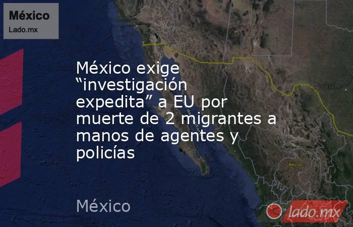 México exige “investigación expedita” a EU por muerte de 2 migrantes a manos de agentes y policías. Noticias en tiempo real
