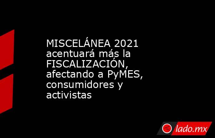 MISCELÁNEA 2021 acentuará más la FISCALIZACIÓN, afectando a PyMES, consumidores y activistas. Noticias en tiempo real