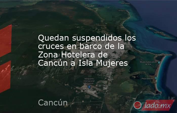 Quedan suspendidos los cruces en barco de la Zona Hotelera de Cancún a Isla Mujeres. Noticias en tiempo real