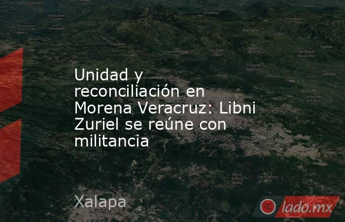 Unidad y reconciliación en Morena Veracruz: Libni Zuriel se reúne con militancia. Noticias en tiempo real