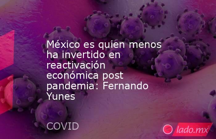 México es quien menos ha invertido en reactivación económica post pandemia: Fernando Yunes. Noticias en tiempo real