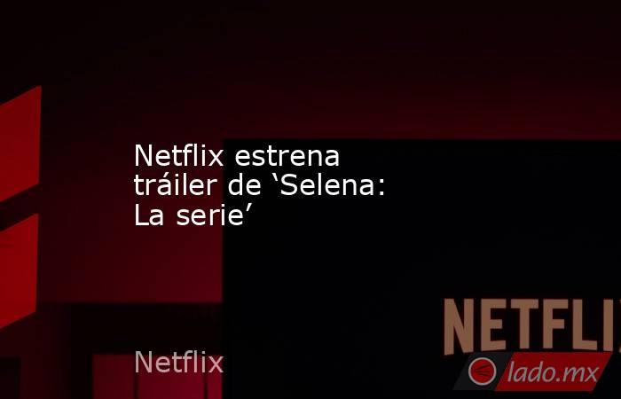 Netflix estrena tráiler de ‘Selena: La serie’. Noticias en tiempo real