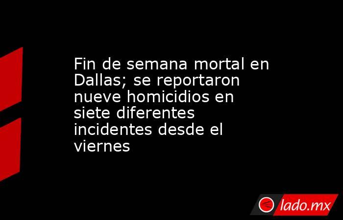Fin de semana mortal en Dallas; se reportaron nueve homicidios en siete diferentes incidentes desde el viernes. Noticias en tiempo real