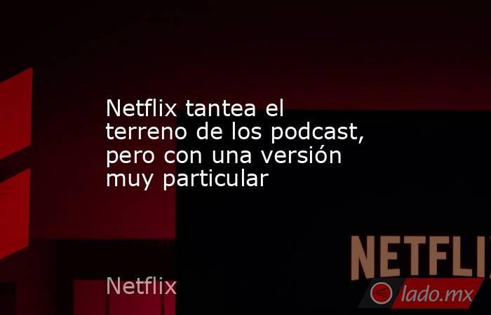 Netflix tantea el terreno de los podcast, pero con una versión muy particular. Noticias en tiempo real