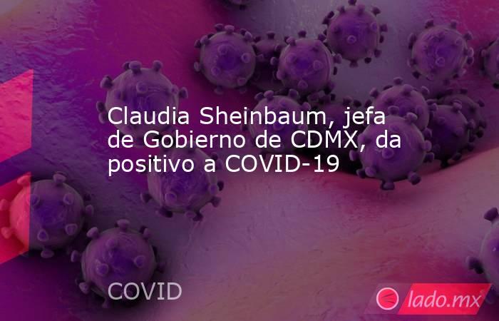 Claudia Sheinbaum, jefa de Gobierno de CDMX, da positivo a COVID-19. Noticias en tiempo real