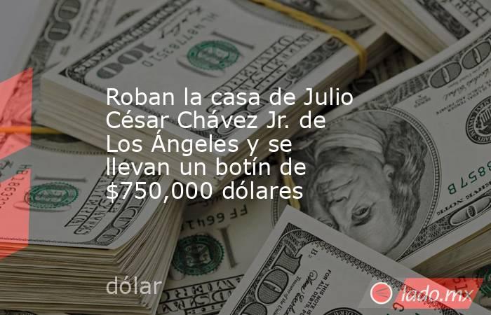 Roban la casa de Julio César Chávez Jr. de Los Ángeles y se llevan un botín de $750,000 dólares. Noticias en tiempo real