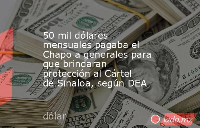 50 mil dólares mensuales pagaba el Chapo a generales para que brindaran protección al Cártel de Sinaloa, según DEA. Noticias en tiempo real