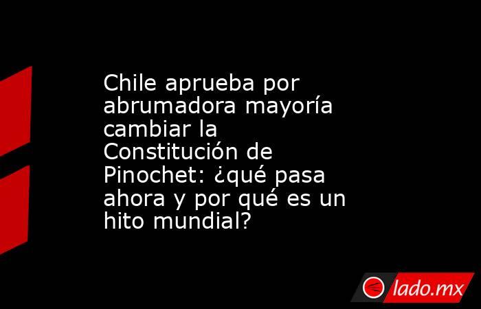 Chile aprueba por abrumadora mayoría cambiar la Constitución de Pinochet: ¿qué pasa ahora y por qué es un hito mundial?. Noticias en tiempo real