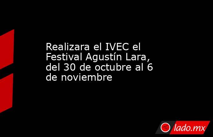 Realizara el IVEC el Festival Agustín Lara, del 30 de octubre al 6 de noviembre. Noticias en tiempo real