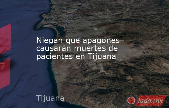 Niegan que apagones causarán muertes de pacientes en Tijuana. Noticias en tiempo real