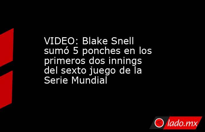 VIDEO: Blake Snell sumó 5 ponches en los primeros dos innings del sexto juego de la Serie Mundial. Noticias en tiempo real