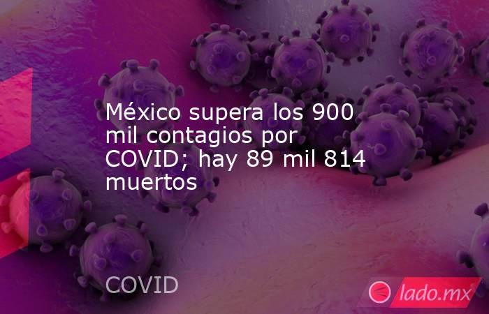 México supera los 900 mil contagios por COVID; hay 89 mil 814 muertos. Noticias en tiempo real