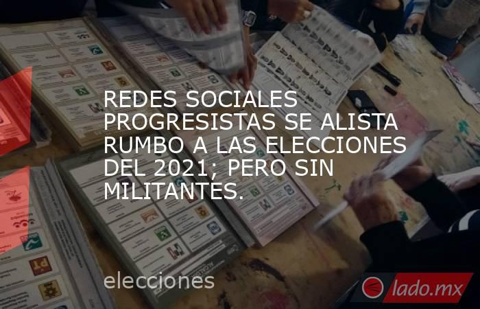 REDES SOCIALES PROGRESISTAS SE ALISTA RUMBO A LAS ELECCIONES DEL 2021; PERO SIN MILITANTES.. Noticias en tiempo real
