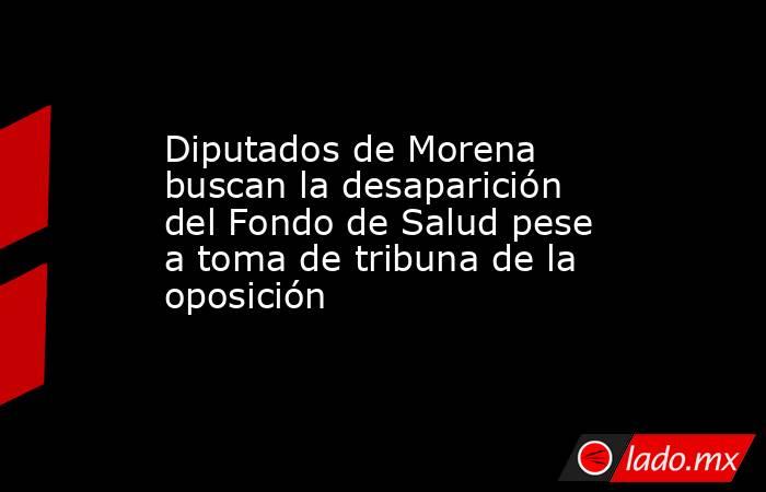 Diputados de Morena buscan la desaparición del Fondo de Salud pese a toma de tribuna de la oposición. Noticias en tiempo real