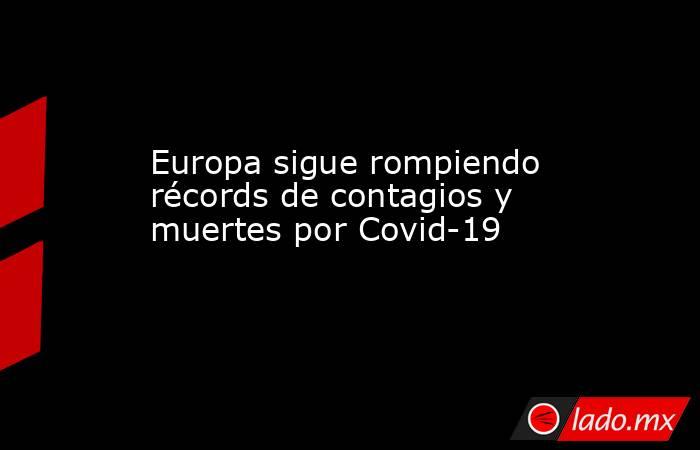 Europa sigue rompiendo récords de contagios y muertes por Covid-19. Noticias en tiempo real