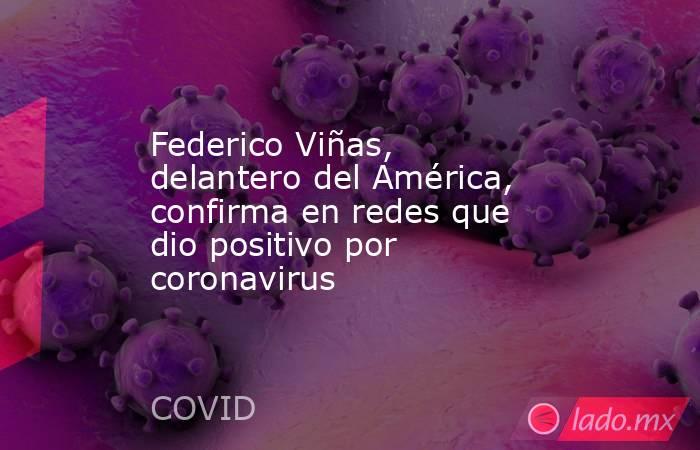 Federico Viñas, delantero del América, confirma en redes que dio positivo por coronavirus. Noticias en tiempo real
