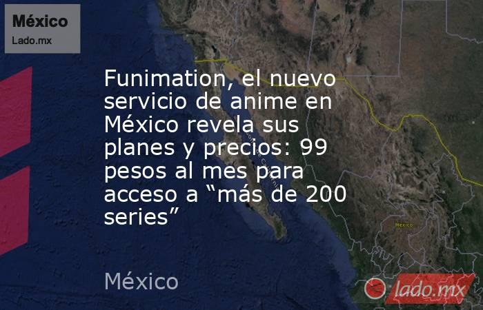Funimation, el nuevo servicio de anime en México revela sus planes y precios: 99 pesos al mes para acceso a “más de 200 series”. Noticias en tiempo real