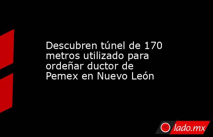 Descubren túnel de 170 metros utilizado para ordeñar ductor de Pemex en Nuevo León. Noticias en tiempo real