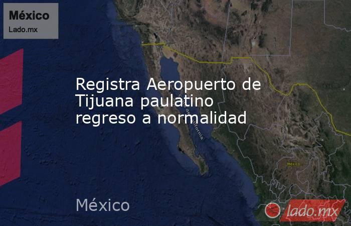 Registra Aeropuerto de Tijuana paulatino regreso a normalidad. Noticias en tiempo real