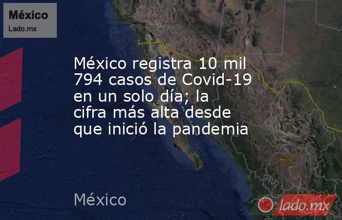 México registra 10 mil 794 casos de Covid-19 en un solo día; la cifra más alta desde que inició la pandemia. Noticias en tiempo real