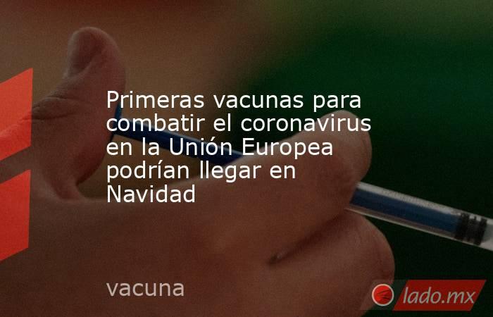Primeras vacunas para combatir el coronavirus en la Unión Europea podrían llegar en Navidad 
. Noticias en tiempo real