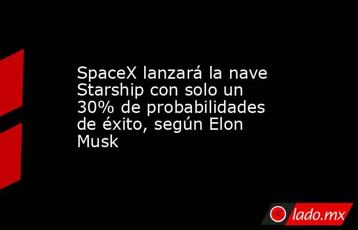 SpaceX lanzará la nave Starship con solo un 30% de probabilidades de éxito, según Elon Musk. Noticias en tiempo real