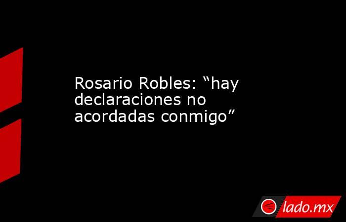 Rosario Robles: “hay declaraciones no acordadas conmigo”. Noticias en tiempo real