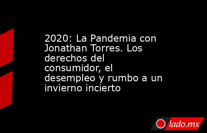 2020: La Pandemia con Jonathan Torres. Los derechos del consumidor, el desempleo y rumbo a un invierno incierto. Noticias en tiempo real