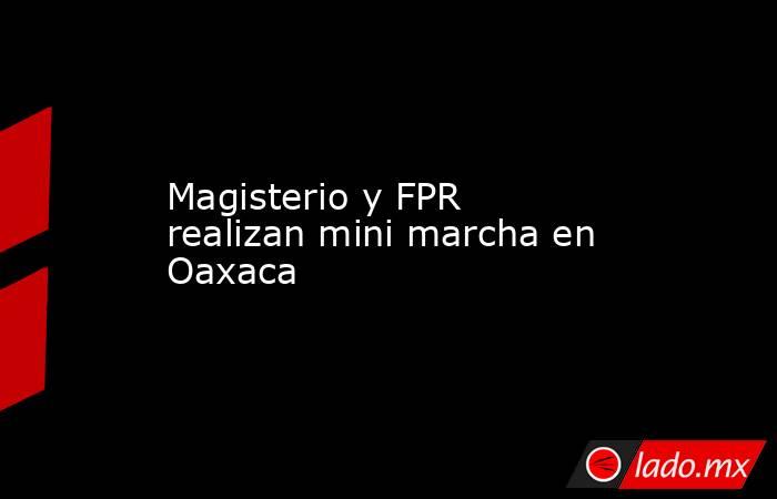 Magisterio y FPR realizan mini marcha en Oaxaca. Noticias en tiempo real