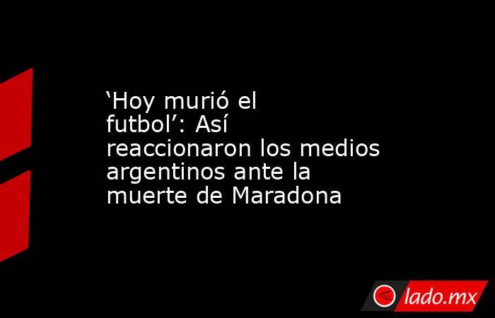 ‘Hoy murió el futbol’: Así reaccionaron los medios argentinos ante la muerte de Maradona. Noticias en tiempo real