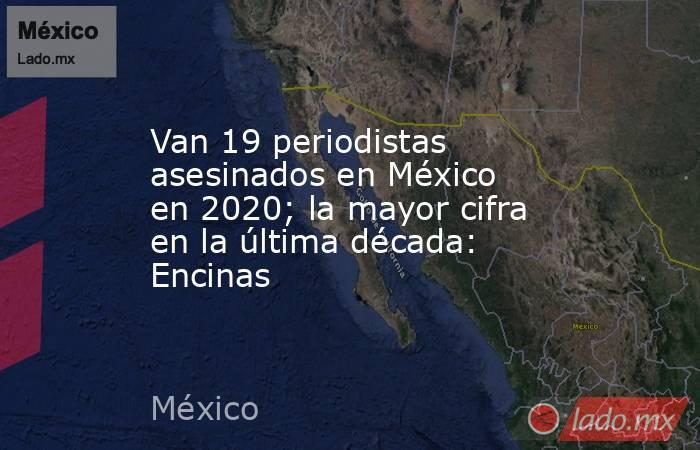 Van 19 periodistas asesinados en México en 2020; la mayor cifra en la última década: Encinas. Noticias en tiempo real
