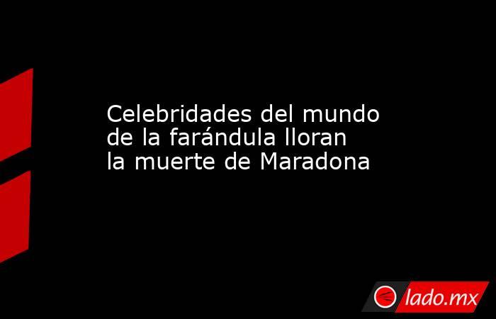 Celebridades del mundo de la farándula lloran la muerte de Maradona . Noticias en tiempo real