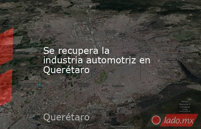 Se recupera la industria automotriz en Querétaro. Noticias en tiempo real