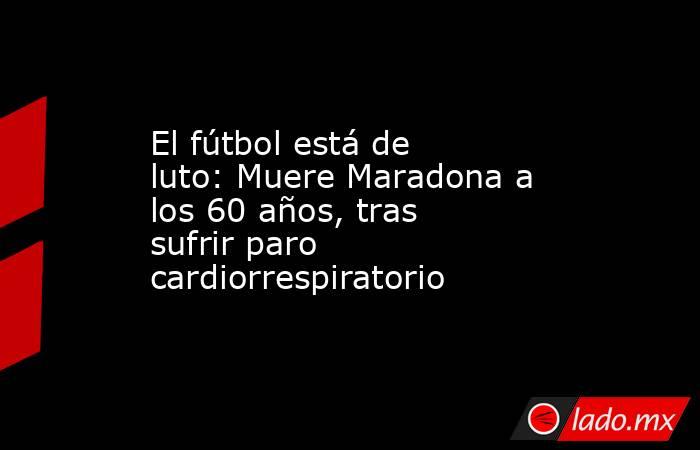 El fútbol está de luto: Muere Maradona a los 60 años, tras sufrir paro cardiorrespiratorio. Noticias en tiempo real
