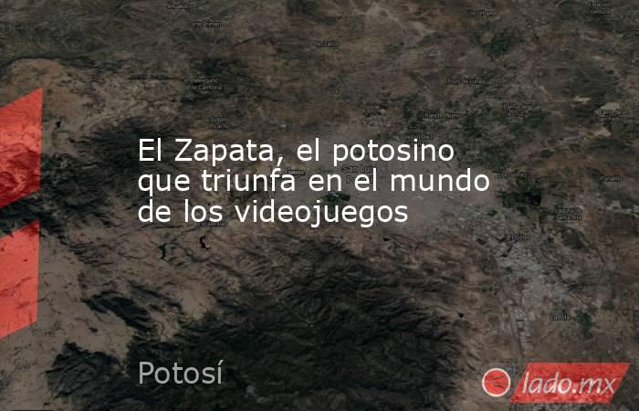 El Zapata, el potosino que triunfa en el mundo de los videojuegos. Noticias en tiempo real